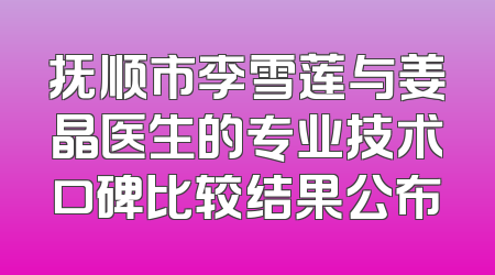 抚顺市李雪莲与姜晶医生的专业技术口碑比较结果公布
