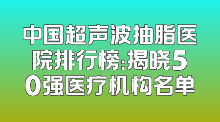中国超声波抽脂医院排行榜：揭晓50强医疗机构名单