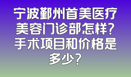 宁波鄞州首美医疗美容门诊部怎样？手术项目和价格是多少？