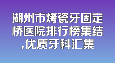 湖州市烤瓷牙固定桥医院排行榜集结，优质牙科汇集