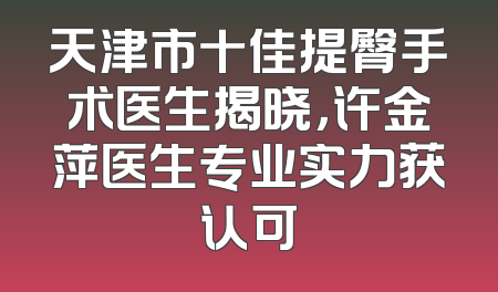 天津市十佳提臀手术医生揭晓，许金萍医生专业实力获认可
