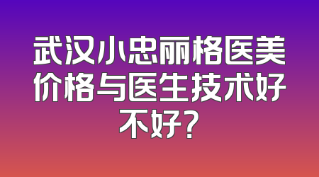 武汉小忠丽格医美价格与医生技术好不好？
