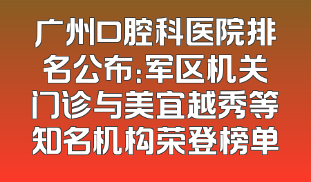 广州口腔科医院排名公布：军区机关门诊与美宜越秀等知名机构荣登榜单