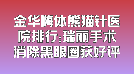 金华嗨体熊猫针医院排行：瑞丽手术消除黑眼圈获好评