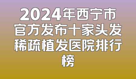 2024年西宁市官方发布十家头发稀疏植发医院排行榜
