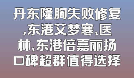 丹东隆胸失败修复，东港艾梦寒、医林、东港倍嘉丽扬口碑超群值得选择