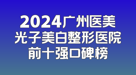 2024广州医美光子美白整形医院前十强口碑榜