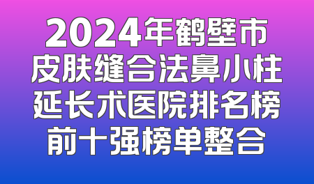 2024年鹤壁市皮肤缝合法鼻小柱延长术医院排名榜前十强榜单整合