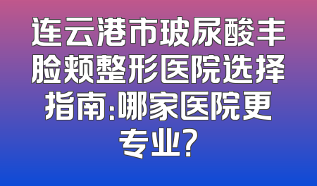 连云港市玻尿酸丰脸颊整形医院选择指南：哪家医院更专业？