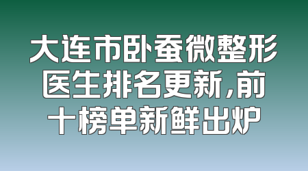 大连市卧蚕微整形医生排名更新，前十榜单新鲜出炉