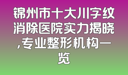锦州市十大川字纹消除医院实力揭晓，专业整形机构一览