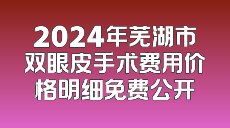 2024年芜湖市双眼皮手术费用价格明细免费公开