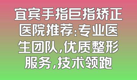 宜宾手指巨指矫正医院推荐：专业医生团队，优质整形服务，技术领跑