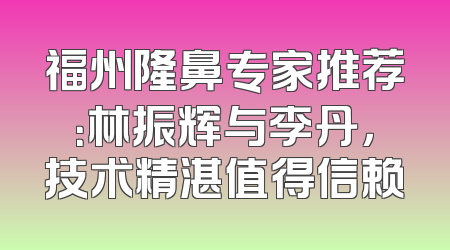 福州隆鼻专家推荐：林振辉与李丹，技术精湛值得信赖