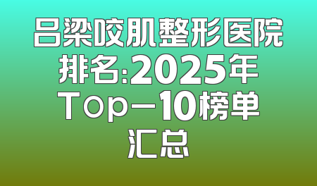 吕梁咬肌整形医院排名：2025年Top_10榜单汇总