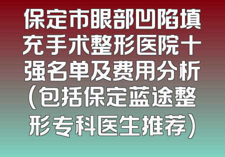 保定市眼部凹陷填充手术整形医院十强名单及费用分析(包括保定蓝途整形专科医生推荐)