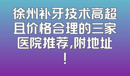 徐州补牙技术高超且价格合理的三家医院推荐，附地址！