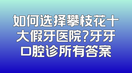 如何选择攀枝花十大假牙医院？牙牙口腔诊所有答案