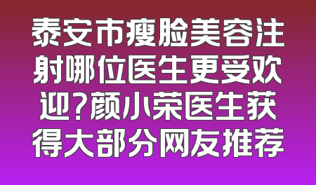 泰安市瘦脸美容注射哪位医生更受欢迎？颜小荣医生获得大部分网友推荐
