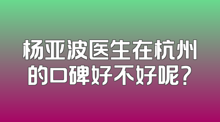 杨亚波医生在杭州的口碑好不好呢？