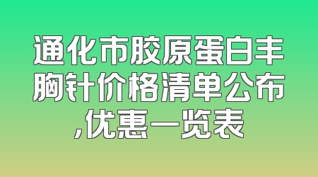 通化市胶原蛋白丰胸针价格清单公布，优惠一览表