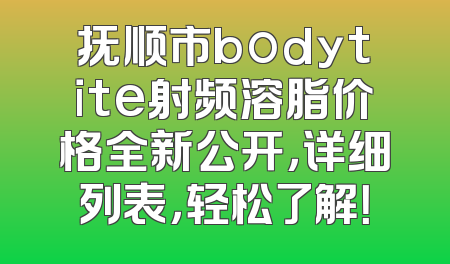 抚顺市bodytite射频溶脂价格全新公开，详细列表，轻松了解！