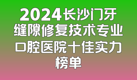 2024长沙门牙缝隙修复技术专业口腔医院十佳实力榜单