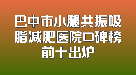 巴中市小腿共振吸脂减肥医院口碑榜前十出炉