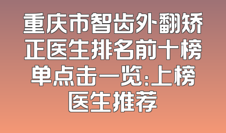 重庆市智齿外翻矫正医生排名前十榜单点击一览：上榜医生推荐