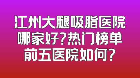 江州大腿吸脂医院哪家好？热门榜单前五医院如何？