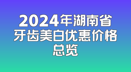 2024年湖南省牙齿美白优惠价格总览