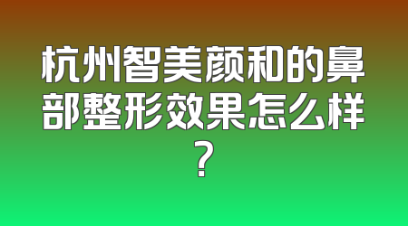 杭州智美颜和的鼻部整形效果怎么样？