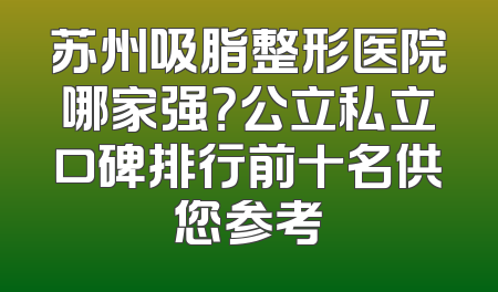 苏州吸脂整形医院哪家强？公立私立口碑排行前十名供您参考