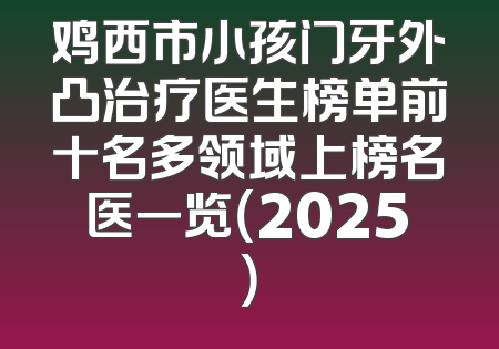 鸡西市小孩门牙外凸治疗医生榜单前十名多领域上榜名医一览（2025）