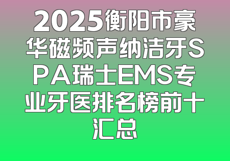 2025衡阳市豪华磁频声纳洁牙SPA瑞士EMS专业牙医排名榜前十汇总
