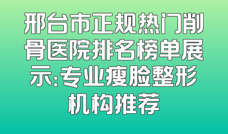 邢台市正规热门削骨医院排名榜单展示：专业瘦脸整形机构推荐