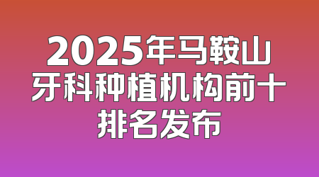 2025年马鞍山牙科种植机构前十排名发布