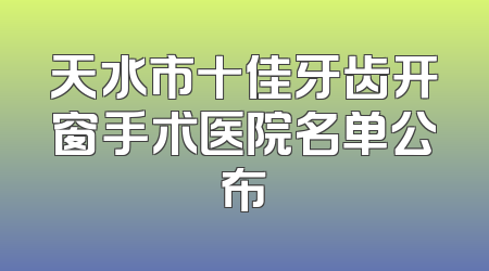 天水市十佳牙齿开窗手术医院名单公布