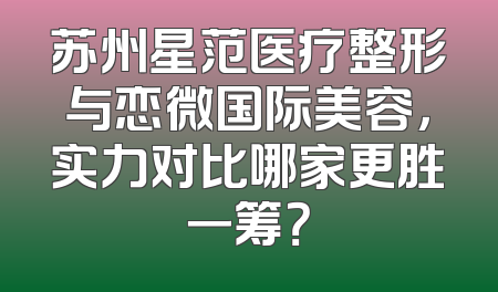 苏州星范医疗整形与恋微国际美容，实力对比哪家更胜一筹？