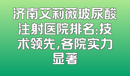 济南艾莉薇玻尿酸注射医院排名：技术领先，各院实力显著