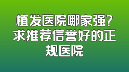 植发医院哪家强？求推荐信誉好的正规医院