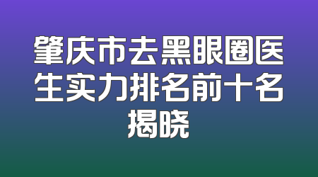 肇庆市去黑眼圈医生实力排名前十名揭晓