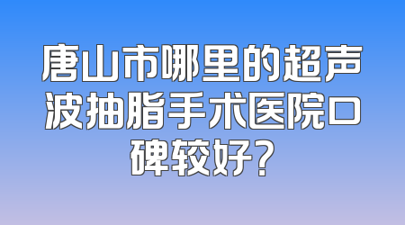 唐山市哪里的超声波抽脂手术医院口碑较好？