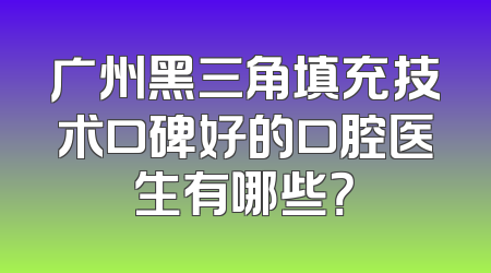 广州黑三角填充技术口碑好的口腔医生有哪些？