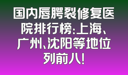 国内唇腭裂修复医院排行榜：上海、广州、沈阳等地位列前八！