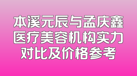 本溪元辰与孟庆鑫医疗美容机构实力对比及价格参考