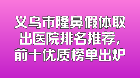 义乌市隆鼻假体取出医院排名推荐，前十优质榜单出炉