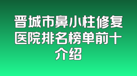 晋城市鼻小柱修复医院排名榜单前十介绍