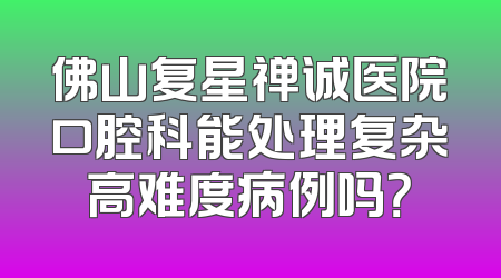 佛山复星禅诚医院口腔科能处理复杂高难度病例吗？