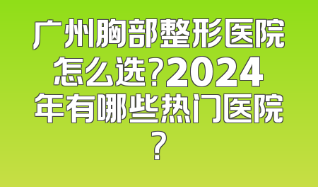 广州胸部整形医院怎么选？2024年有哪些热门医院？